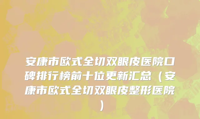 安康市欧式全切双眼皮医院口碑排行榜前十位更新汇总（安康市欧式全切双眼皮整形医院）