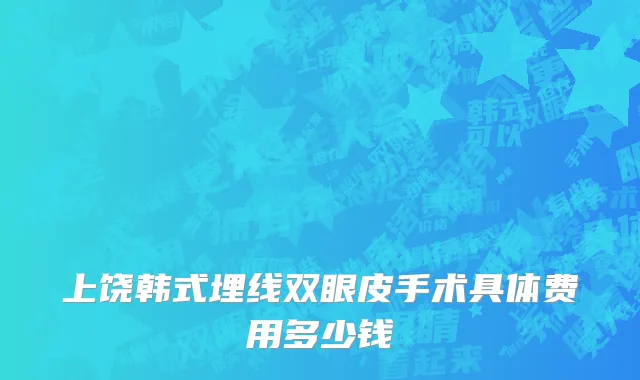 上饶韩式埋线双眼皮手术具体费用多少钱