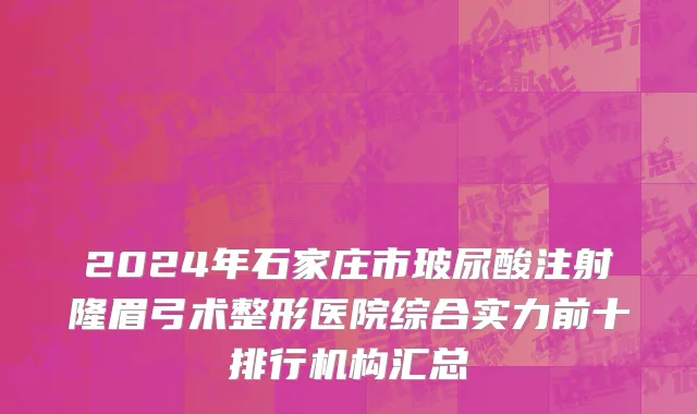2024年石家庄市玻尿酸注射隆眉弓术整形医院综合实力前十排行机构汇总