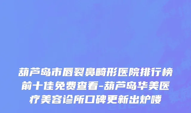 葫芦岛市唇裂鼻畸形医院排行榜前十佳免费查看-葫芦岛华美医疗美容诊所口碑更新出炉喽