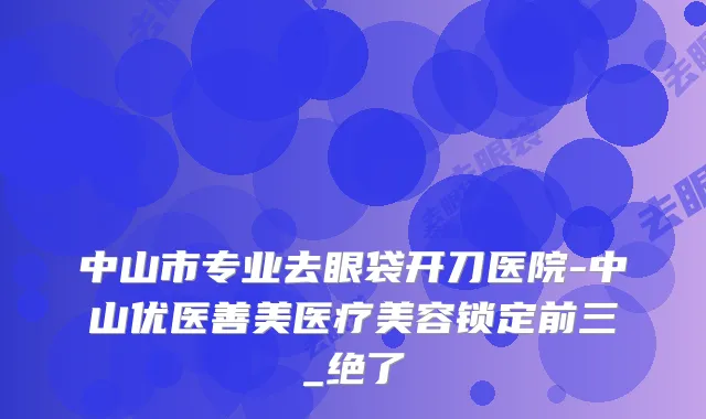 中山市专业去眼袋开刀医院-中山优医善美医疗美容锁定前三_绝了