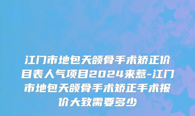 江门市地包天颌骨手术矫正价目表人气项目2024来惹-江门市地包天颌骨手术矫正手术报价大致需要多少