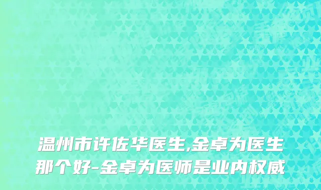 温州市许佐华医生,金卓为医生那个好-金卓为医师是业内权威