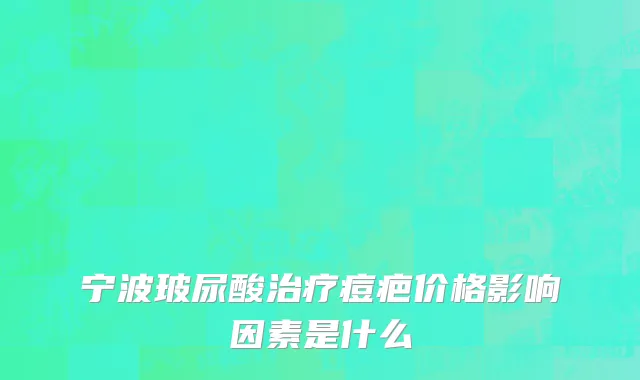 宁波玻尿酸治疗痘疤价格影响因素是什么