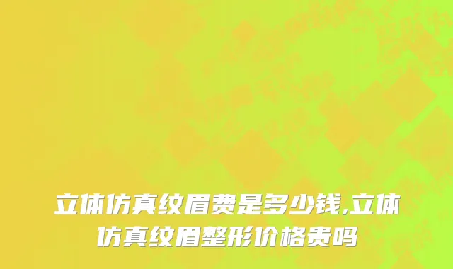 立体仿真纹眉费是多少钱,立体仿真纹眉整形价格贵吗