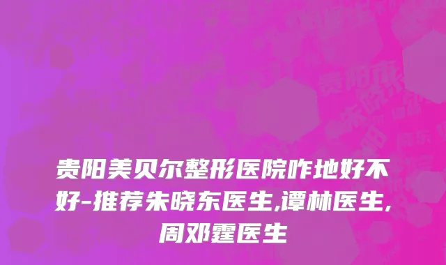 贵阳美贝尔整形医院咋地好不好-推荐朱晓东医生,谭林医生,周邓霆医生