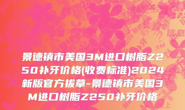 景德镇市美国3M进口树脂Z250补牙价格(收费标准)2024新版官方拔草-景德镇市美国3M进口树脂Z250补牙价格