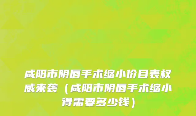 咸阳市阴唇手术缩小价目表权威来袭（咸阳市阴唇手术缩小得需要多少钱）