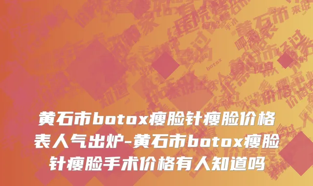 黄石市botox瘦脸针瘦脸价格表人气出炉-黄石市botox瘦脸针瘦脸手术价格有人知道吗