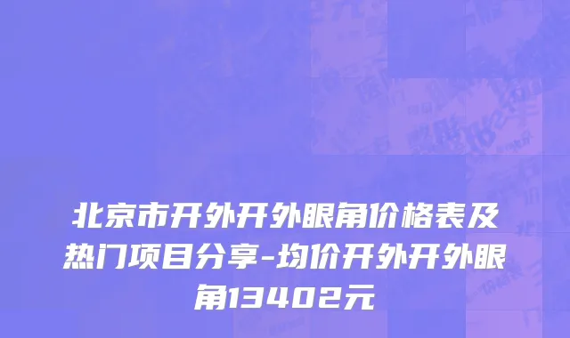 北京市开外开外眼角价格表及热门项目分享-均价开外开外眼角13402元