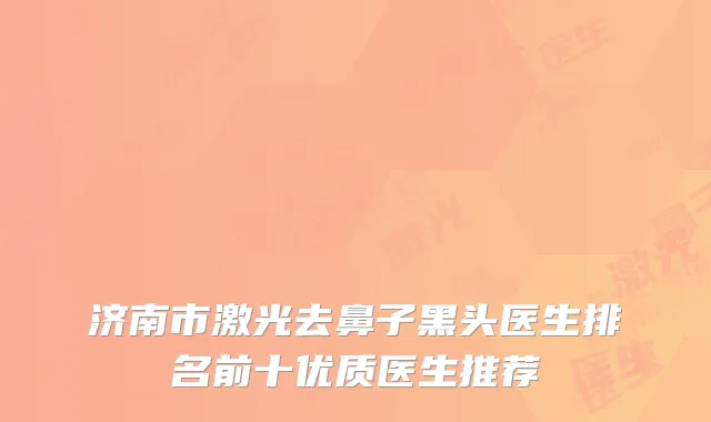 济南市激光去鼻子黑头医生排名前十优质医生推荐