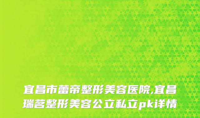 宜昌市蕾帝整形美容医院,宜昌瑞茗整形美容公立私立pk详情