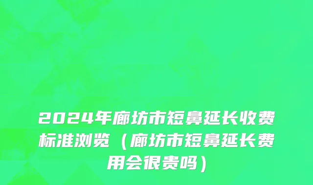 2024年廊坊市短鼻延长收费标准浏览（廊坊市短鼻延长费用会很贵吗）