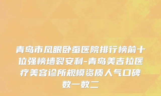 青岛市凤眼卧蚕医院排行榜前十位强榜墙裂安利-青岛美吉拉医疗美容诊所规模资质人气口碑数一数二