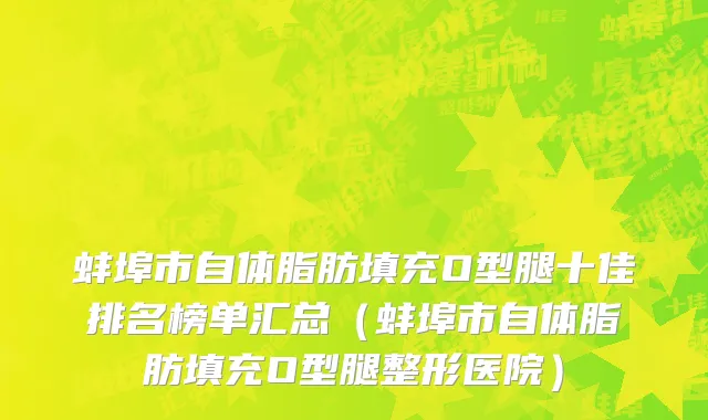 蚌埠市自体脂肪填充O型腿十佳排名榜单汇总（蚌埠市自体脂肪填充O型腿整形医院）