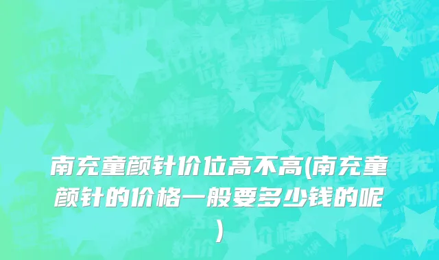 南充童颜针价位高不高(南充童颜针的价格一般要多少钱的呢)
