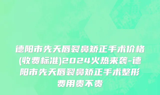 德阳市先天唇裂鼻矫正手术价格(收费标准)2024火热来袭-德阳市先天唇裂鼻矫正手术整形费用贵不贵