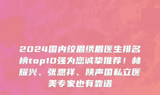 2024国内纹眉绣眉医生排名榜top10强为您诚挚推荐!林耀兴、张恩祥、陕声国私立医美专家也有靠谱