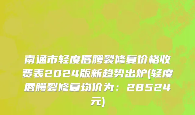 南通市轻度唇腭裂修复价格收费表2024版新趋势出炉(轻度唇腭裂修复均价为：28524元)