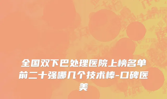全国双下巴处理医院上榜名单前二十强哪几个技术棒-口碑医美