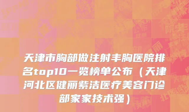天津市胸部做注射丰胸医院排名top10一览榜单公布（天津河北区健丽紫洁医疗美容门诊部家家技术强）