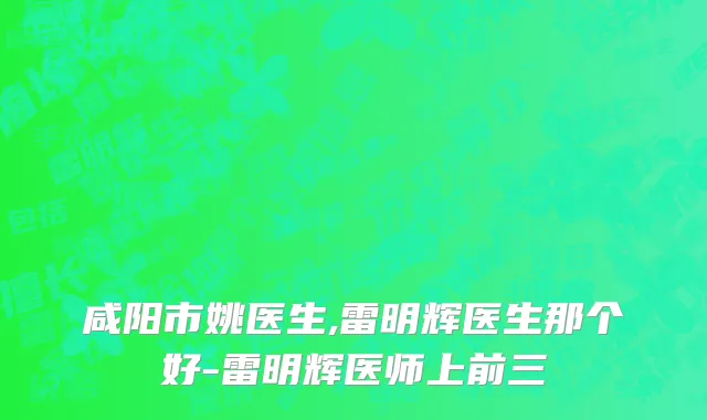 咸阳市姚医生,雷明辉医生那个好-雷明辉医师上前三