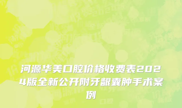 河源华美口腔价格收费表2024版全新公开附牙龈囊肿手术案例