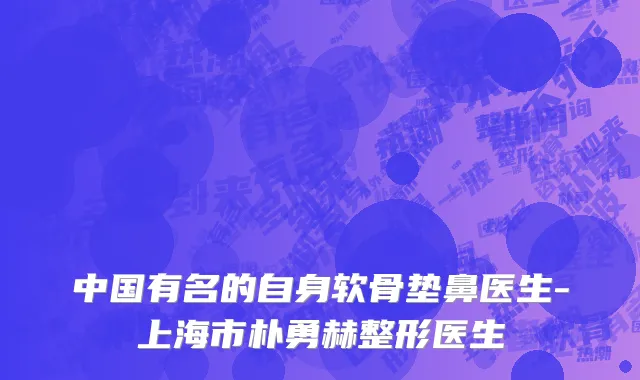 中国有名的自身软骨垫鼻医生-上海市朴勇赫整形医生
