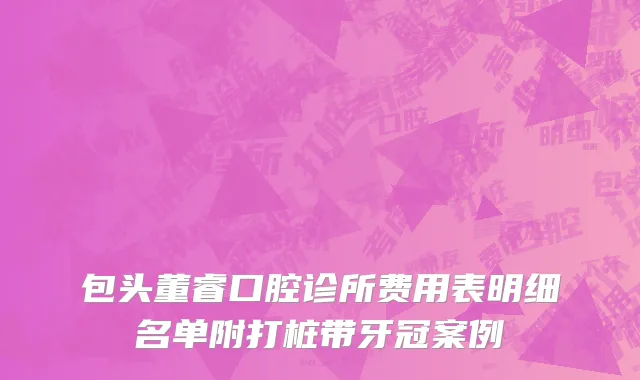 包头董睿口腔诊所费用表明细名单附打桩带牙冠案例