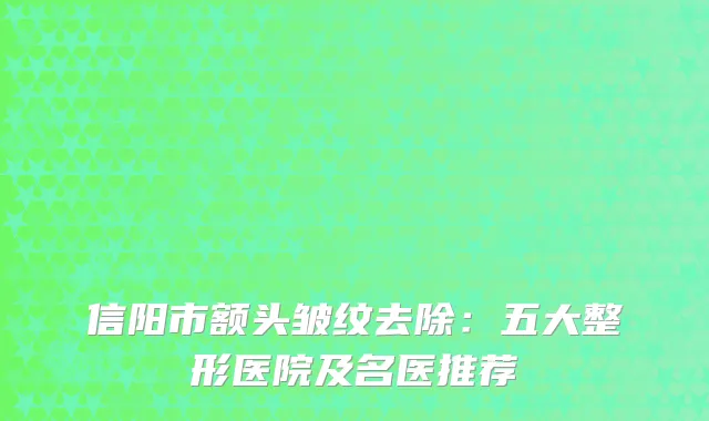 信阳市额头皱纹去除：五大整形医院及名医推荐