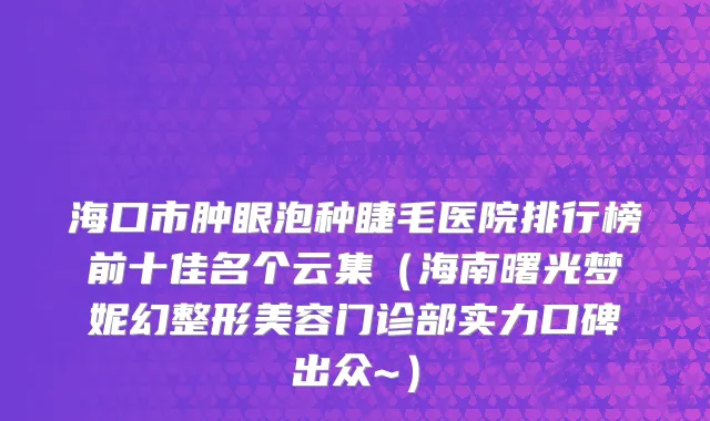 海口市肿眼泡种睫毛医院排行榜前十佳名个云集（海南曙光梦妮幻整形美容门诊部实力口碑出众~）