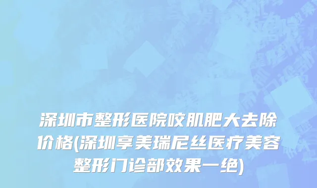 深圳市整形医院咬肌肥大去除价格(深圳享美瑞尼丝医疗美容整形门诊部效果一绝)