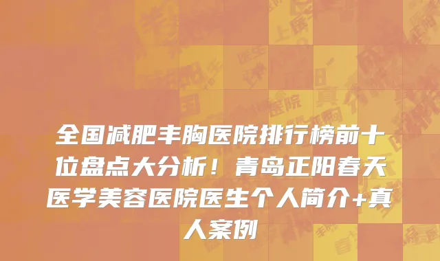 全国减肥丰胸医院排行榜前十位盘点大分析!青岛正阳春天医学美容医院医生个人简介+真人案例