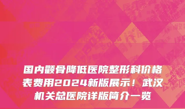 国内颧骨降低医院整形科价格表费用2024新版展示!武汉机关总医院详版简介一览