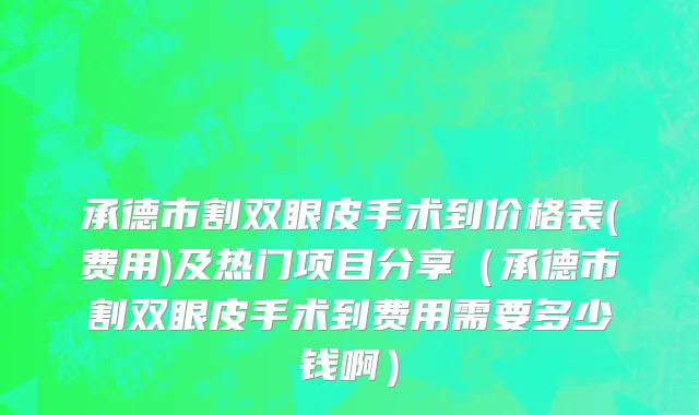 承德市割双眼皮手术到价格表(费用)及热门项目分享（承德市割双眼皮手术到费用需要多少钱啊）