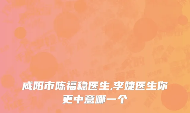 咸阳市陈福稳医生,李婕医生你更中意哪一个