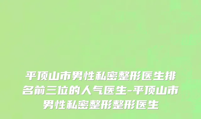 平顶山市男性私密整形医生排名前三位的人气医生-平顶山市男性私密整形整形医生