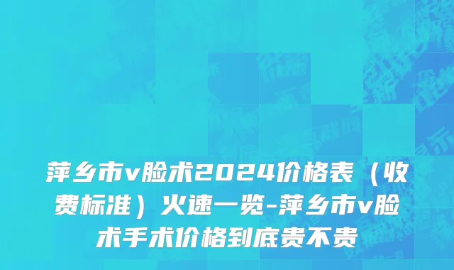 萍乡市v脸术2024价格表（收费标准）火速一览-萍乡市v脸术手术价格到底贵不贵