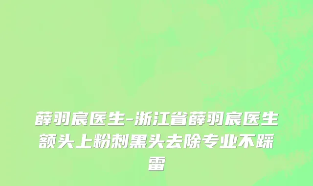 薛羽宸医生-浙江省薛羽宸医生额头上粉刺黑头去除专业不踩雷