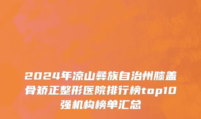 2024年凉山彝族自治州膝盖骨矫正整形医院排行榜top10强机构榜单汇总