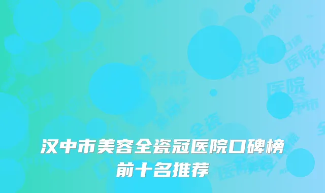 汉中市美容全瓷冠医院口碑榜前十名推荐