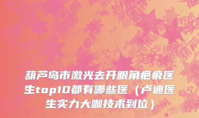葫芦岛市激光去开眼角疤痕医生top10都有哪些医（卢迪医生实力大咖技术到位）