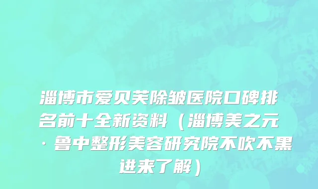 淄博市爱贝芙除皱医院口碑排名前十全新资料（淄博美之元·鲁中整形美容研究院不吹不黑进来了解）