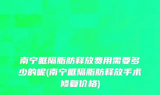 南宁眶隔脂肪释放费用需要多少的呢(南宁眶隔脂肪释放手术修复价格)