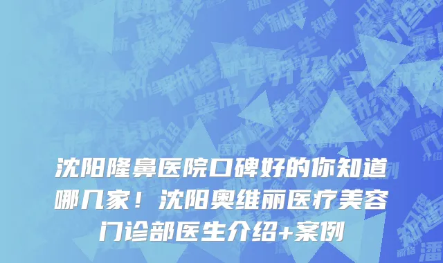 沈阳隆鼻医院口碑好的你知道哪几家！沈阳奥维丽医疗美容门诊部医生介绍+案例