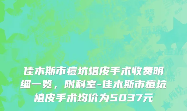 佳木斯市痘坑植皮手术收费明细一览，附科室-佳木斯市痘坑植皮手术均价为5037元