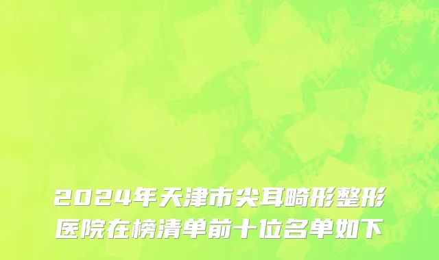 2024年天津市尖耳畸形整形医院在榜清单前十位名单如下