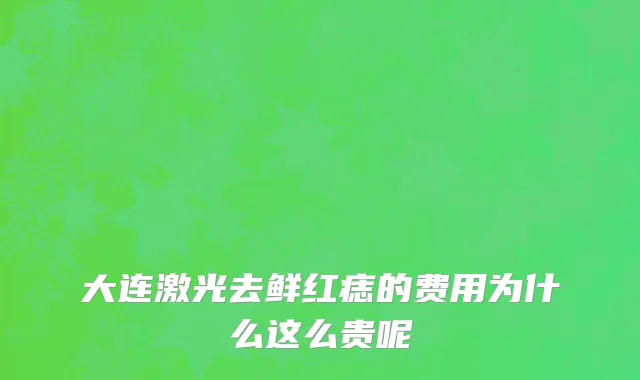 大连激光去鲜红痣的费用为什么这么贵呢