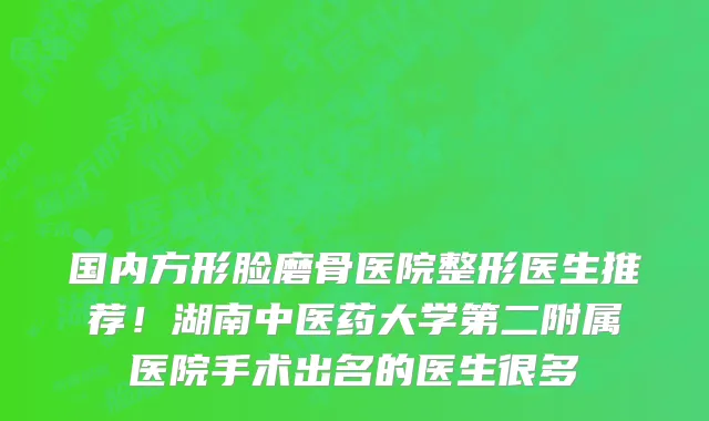 国内方形脸磨骨医院整形医生推荐!湖南中医药大学第二附属医院手术出名的医生很多
