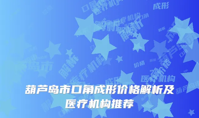 葫芦岛市口角成形价格解析及医疗机构推荐